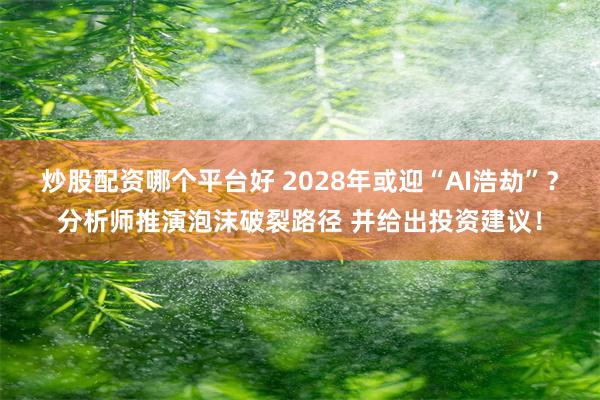 炒股配资哪个平台好 2028年或迎“AI浩劫”？分析师推演泡沫破裂路径 并给出投资建议！