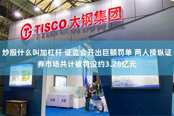 炒股什么叫加杠杆 证监会开出巨额罚单 两人操纵证券市场共计被罚没约3.28亿元